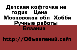 Детская кофточка на 1годик › Цена ­ 800 - Московская обл. Хобби. Ручные работы » Вязание   